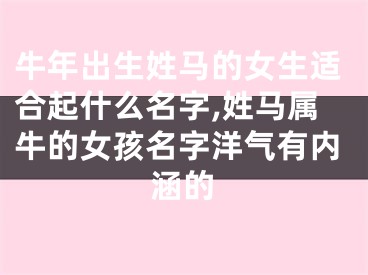 牛年出生姓马的女生适合起什么名字,姓马属牛的女孩名字洋气有内涵的
