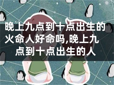 晚上九点到十点出生的火命人好命吗,晚上九点到十点出生的人