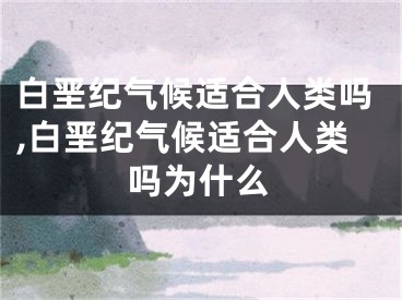 白垩纪气候适合人类吗,白垩纪气候适合人类吗为什么