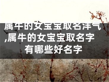 属牛的女宝宝取名洋气,属牛的女宝宝取名字有哪些好名字