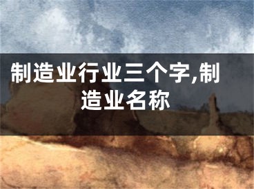 制造业行业三个字,制造业名称