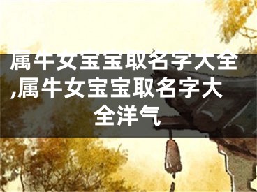 属牛女宝宝取名字大全,属牛女宝宝取名字大全洋气