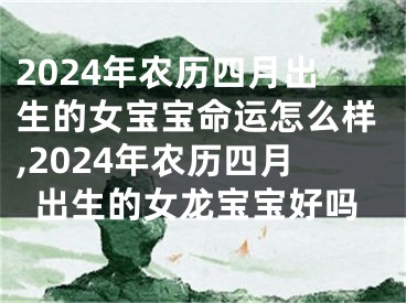 2024年农历四月出生的女宝宝命运怎么样,2024年农历四月出生的女龙宝宝好吗