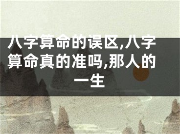 八字算命的误区,八字算命真的准吗,那人的一生