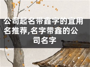 公司起名带鑫字的宜用名推荐,名字带鑫的公司名字