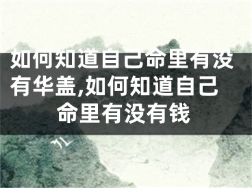 如何知道自己命里有没有华盖,如何知道自己命里有没有钱