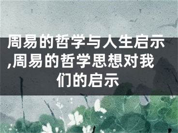 周易的哲学与人生启示,周易的哲学思想对我们的启示