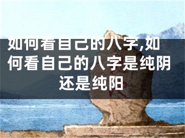 如何看自己的八字,如何看自己的八字是纯阴还是纯阳