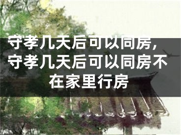 守孝几天后可以同房,守孝几天后可以同房不在家里行房