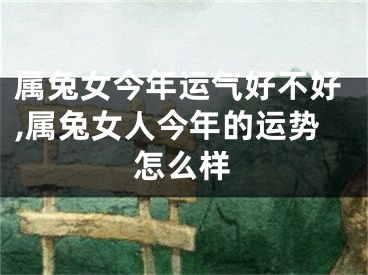 属兔女今年运气好不好,属兔女人今年的运势怎么样