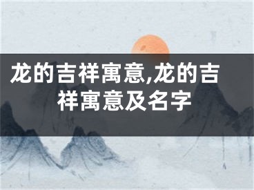 龙的吉祥寓意,龙的吉祥寓意及名字