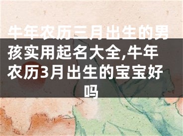 牛年农历三月出生的男孩实用起名大全,牛年农历3月出生的宝宝好吗