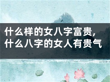 什么样的女八字富贵,什么八字的女人有贵气