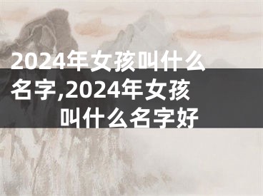 2024年女孩叫什么名字,2024年女孩叫什么名字好