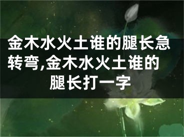 金木水火土谁的腿长急转弯,金木水火土谁的腿长打一字