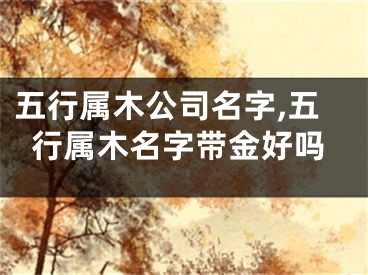 五行属木公司名字,五行属木名字带金好吗