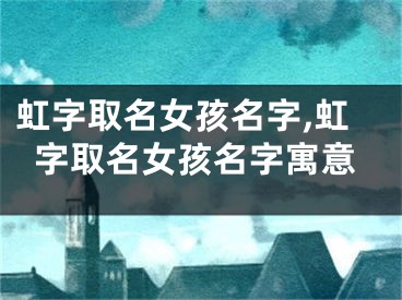 虹字取名女孩名字,虹字取名女孩名字寓意