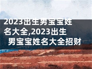 2023出生男宝宝姓名大全,2023出生男宝宝姓名大全招财