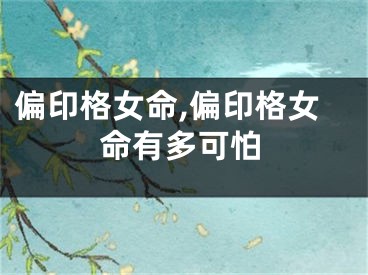 偏印格女命,偏印格女命有多可怕