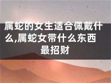 属蛇的女生适合佩戴什么,属蛇女带什么东西最招财