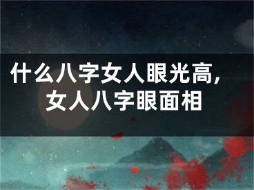 什么八字女人眼光高,女人八字眼面相