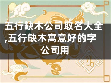 五行缺木公司取名大全,五行缺木寓意好的字公司用