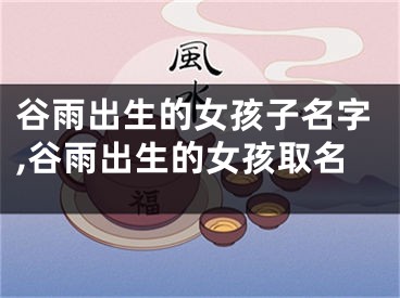 谷雨出生的女孩子名字,谷雨出生的女孩取名