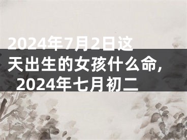 2024年7月2日这天出生的女孩什么命,2024年七月初二