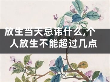 放生当天忌讳什么,个人放生不能超过几点
