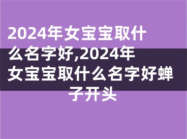 2024年女宝宝取什么名字好,2024年女宝宝取什么名字好蝉子开头