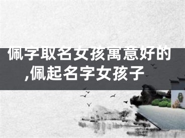 佩字取名女孩寓意好的,佩起名字女孩子
