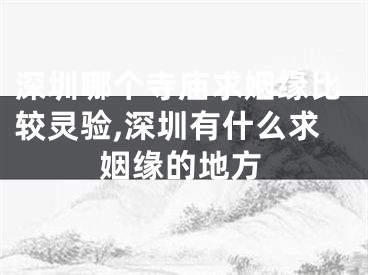 深圳哪个寺庙求姻缘比较灵验,深圳有什么求姻缘的地方