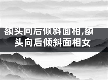 额头向后倾斜面相,额头向后倾斜面相女