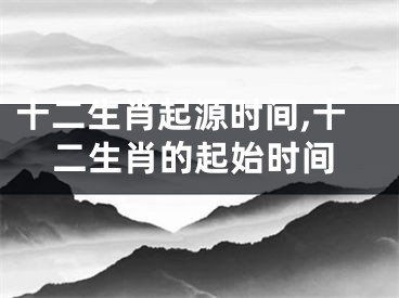 十二生肖起源时间,十二生肖的起始时间