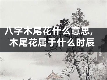 八字木尾花什么意思,木尾花属于什么时辰