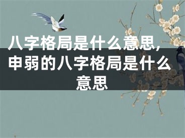 八字格局是什么意思,申弱的八字格局是什么意思