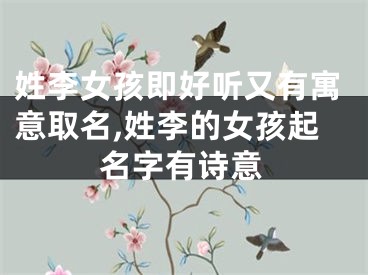 姓李女孩即好听又有寓意取名,姓李的女孩起名字有诗意