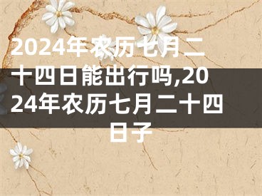2024年农历七月二十四日能出行吗,2024年农历七月二十四日子