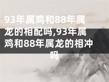 93年属鸡和88年属龙的相配吗,93年属鸡和88年属龙的相冲吗