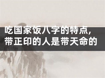 吃国家饭八字的特点,带正印的人是带天命的