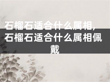 石榴石适合什么属相,石榴石适合什么属相佩戴