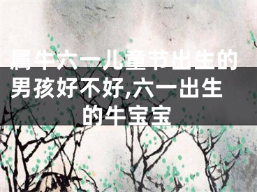属牛六一儿童节出生的男孩好不好,六一出生的牛宝宝