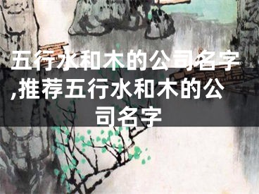 五行水和木的公司名字,推荐五行水和木的公司名字
