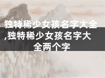 独特稀少女孩名字大全,独特稀少女孩名字大全两个字