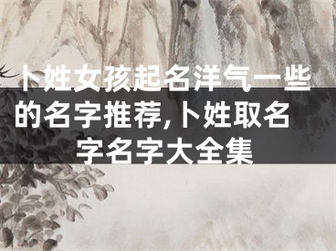 卜姓女孩起名洋气一些的名字推荐,卜姓取名字名字大全集