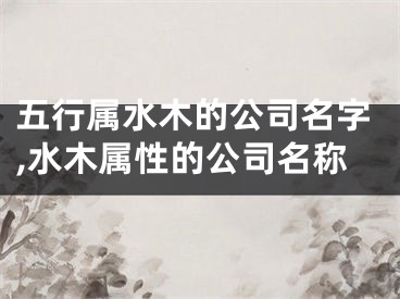 五行属水木的公司名字,水木属性的公司名称