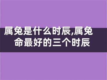 属兔是什么时辰,属兔命最好的三个时辰
