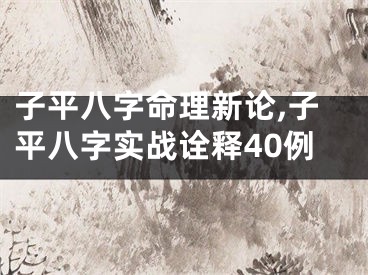 子平八字命理新论,子平八字实战诠释40例