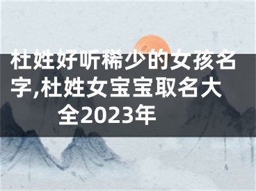 杜姓好听稀少的女孩名字,杜姓女宝宝取名大全2023年