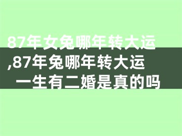 87年女兔哪年转大运,87年兔哪年转大运一生有二婚是真的吗